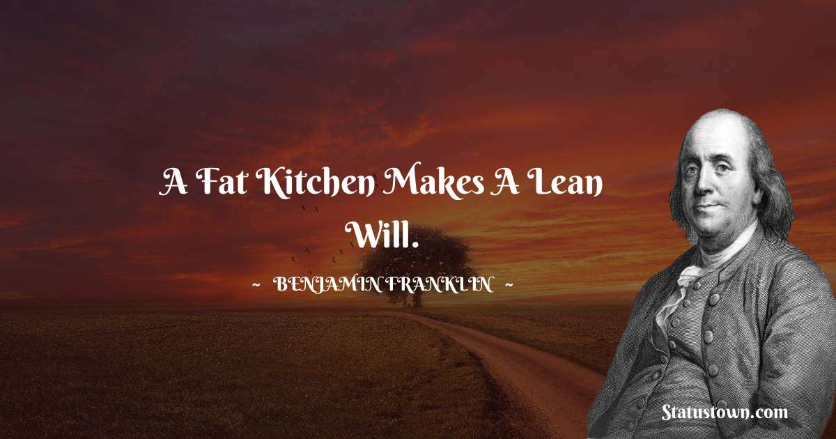 A fat kitchen makes a lean will. - Benjamin Franklin quotes