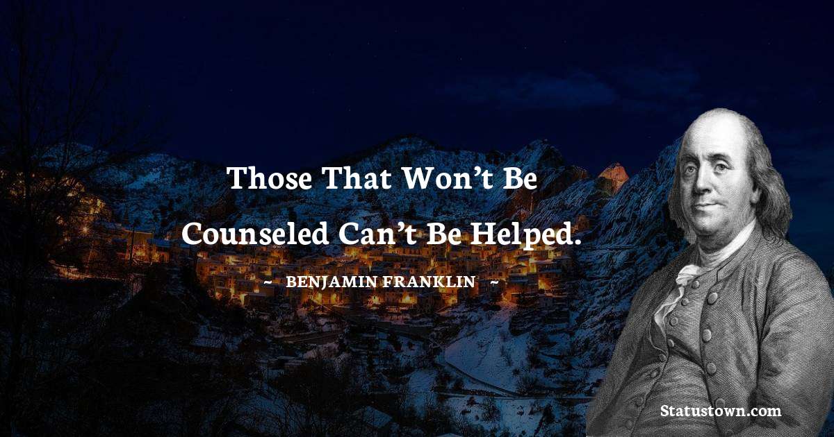 Benjamin Franklin Quotes - Those that won’t be counseled can’t be helped.