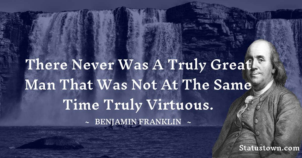 There never was a truly great man that was not at the same time truly virtuous. - Benjamin Franklin quotes