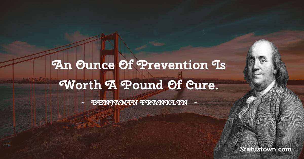 Benjamin Franklin Quotes - An ounce of prevention is worth a pound of cure.