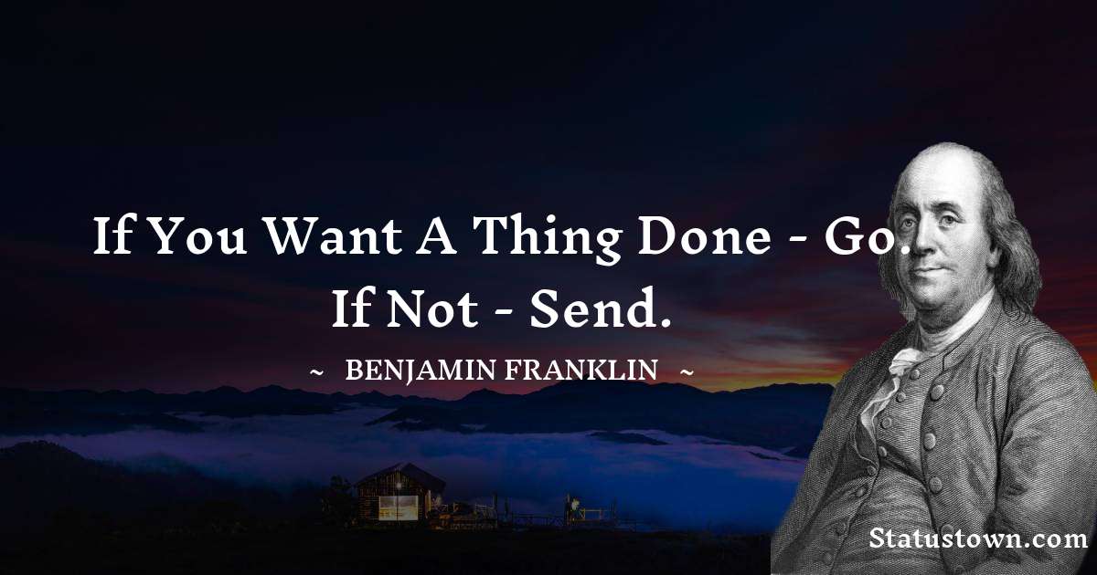 If you want a thing done - go. If not - send. - Benjamin Franklin quotes