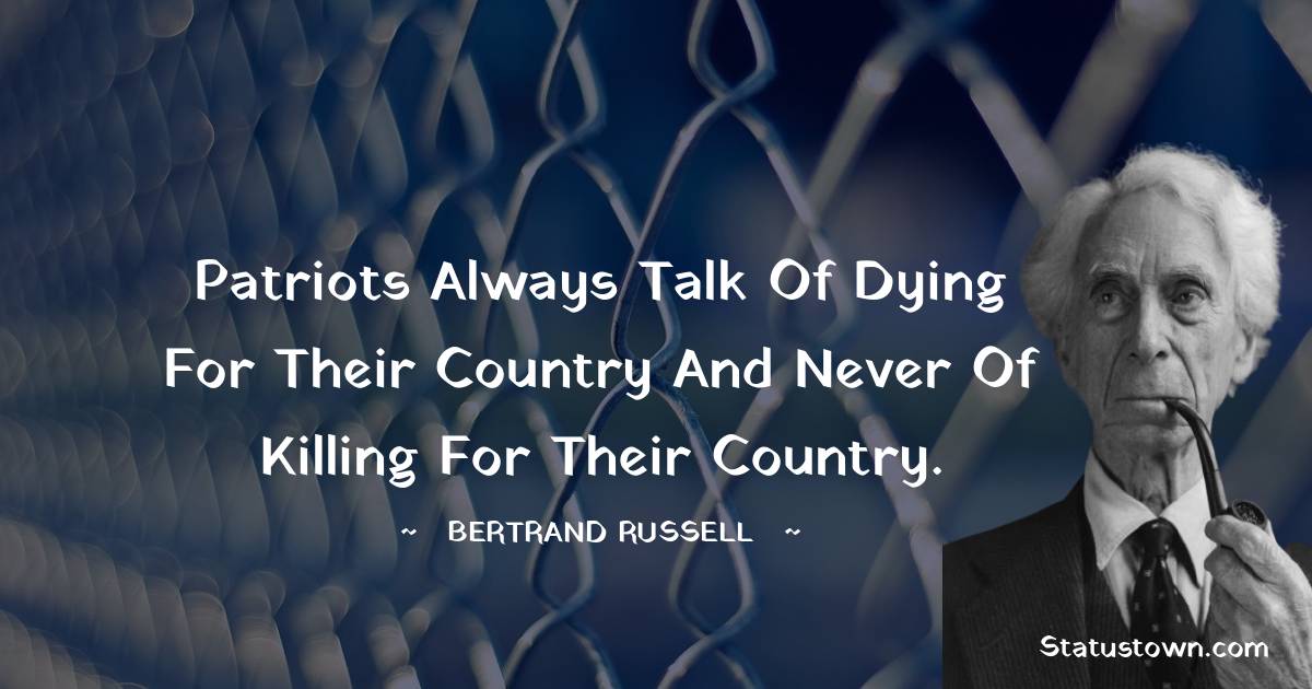 Patriots always talk of dying for their country and never of killing for their country. - Bertrand Russell quotes