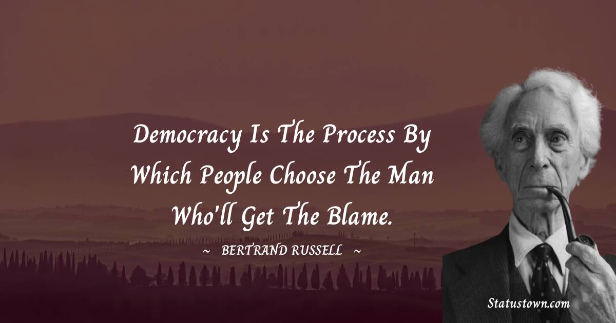 Democracy is the process by which people choose the man who'll get the blame. - Bertrand Russell quotes