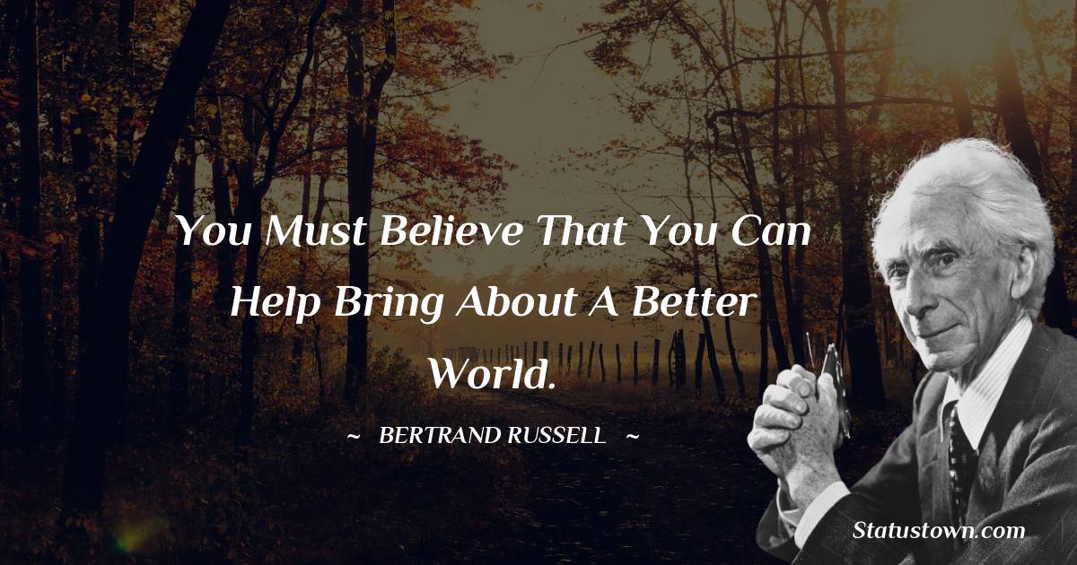 You must believe that you can help bring about a better world. - Bertrand Russell quotes