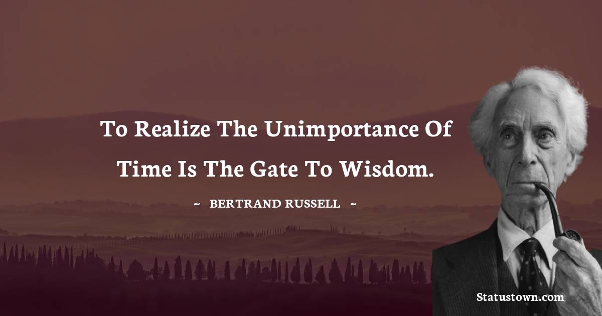 To realize the unimportance of time is the gate to wisdom. - Bertrand Russell quotes