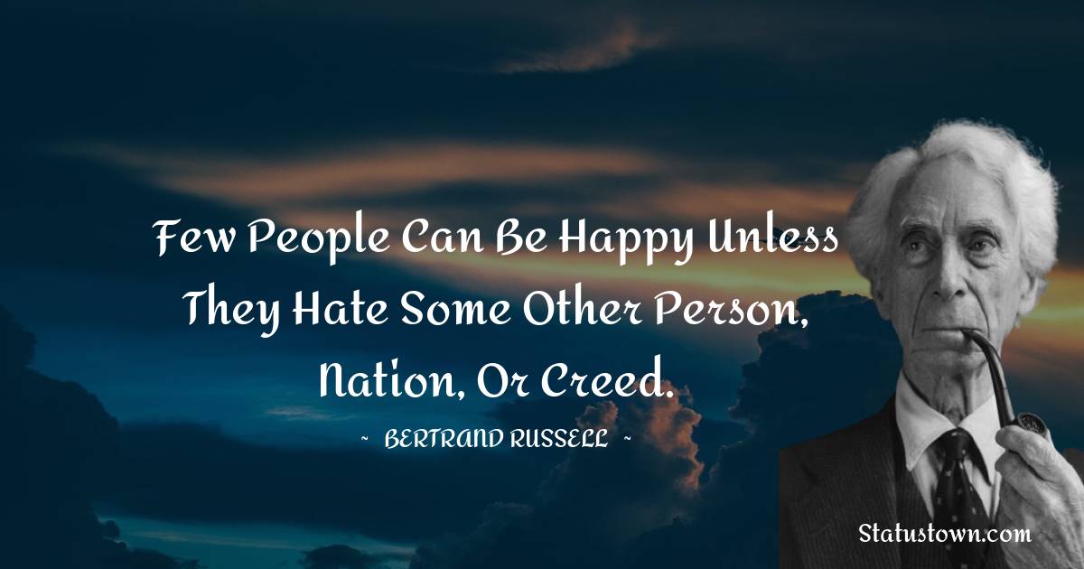 Few people can be happy unless they hate some other person, nation, or creed. - Bertrand Russell quotes