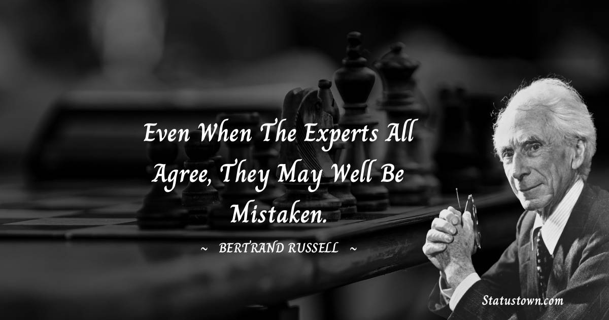 Even when the experts all agree, they may well be mistaken. - Bertrand Russell quotes