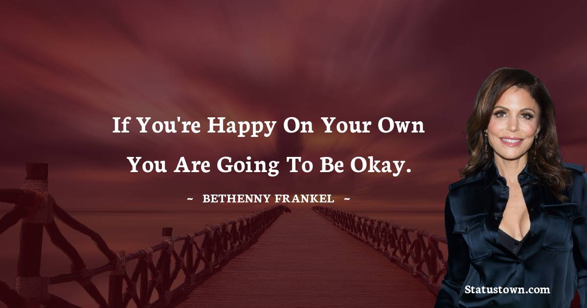 If you're happy on your own you are going to be okay.