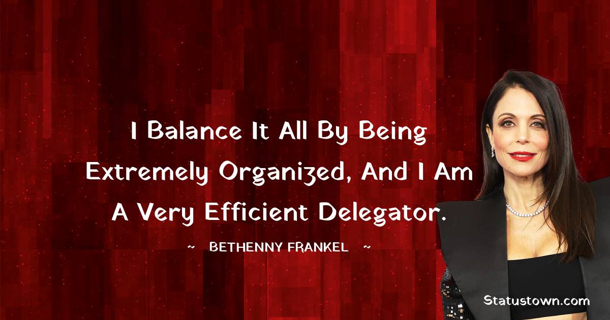 I balance it all by being extremely organized, and I am a very efficient delegator.