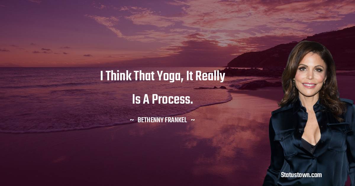 I think that yoga, it really is a process.