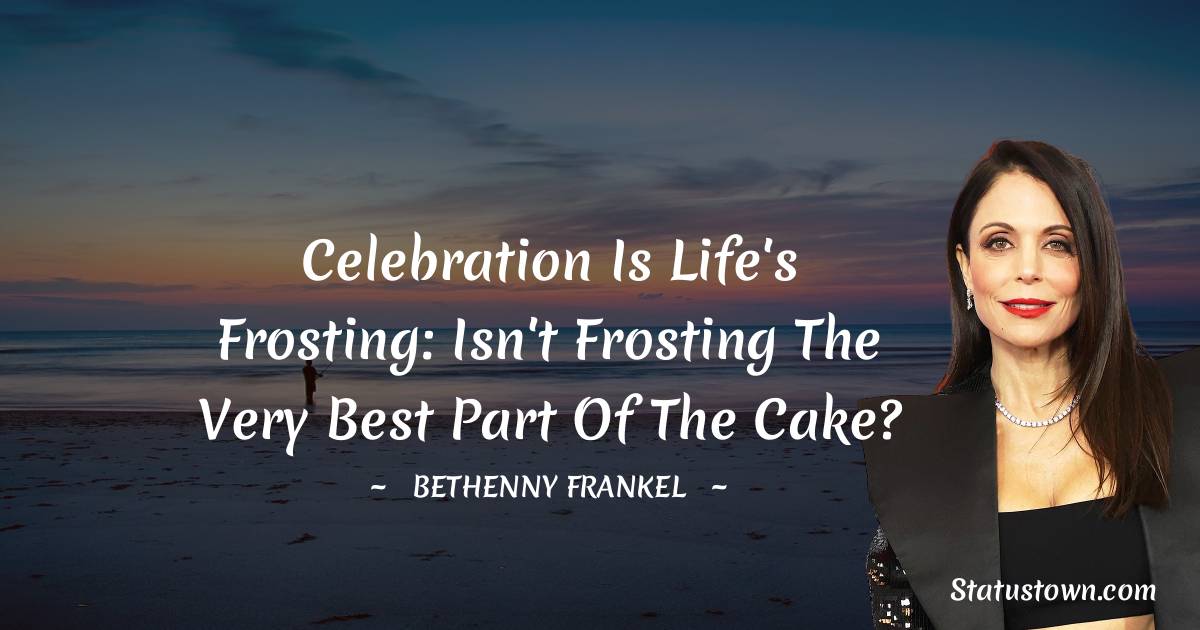 Bethenny Frankel Quotes - Celebration is life's frosting: isn't frosting the very best part of the cake?