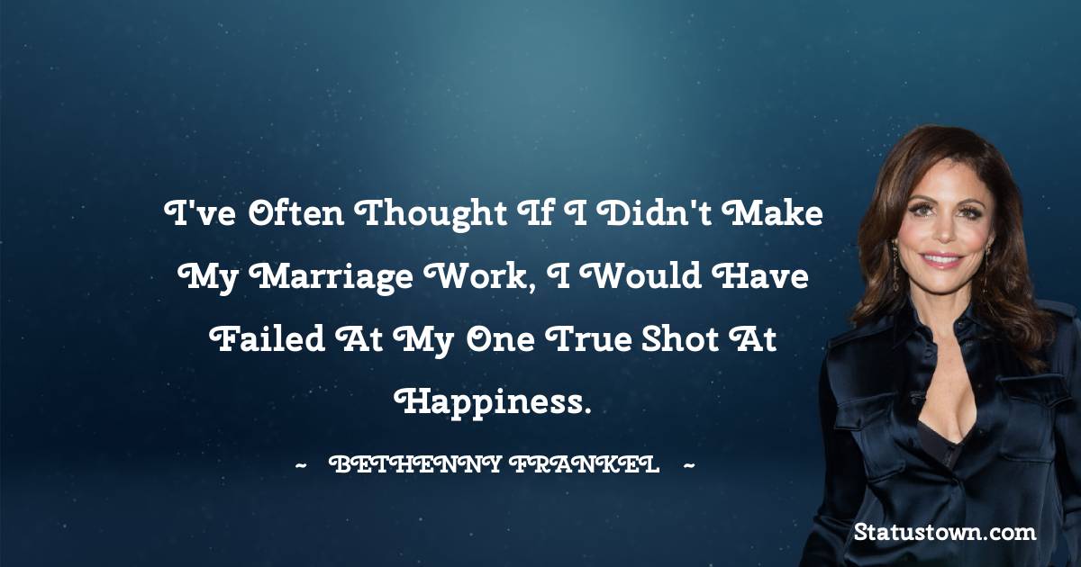 Bethenny Frankel Quotes - I've often thought if I didn't make my marriage work, I would have failed at my one true shot at happiness.