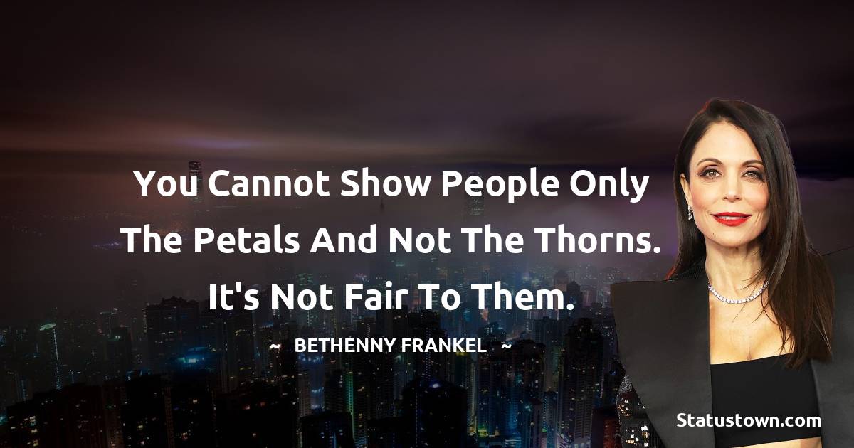 Bethenny Frankel Quotes - You cannot show people only the petals and not the thorns. It's not fair to them.