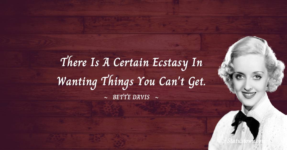 There is a certain ecstasy in wanting things you can't get. - Bette Davis quotes