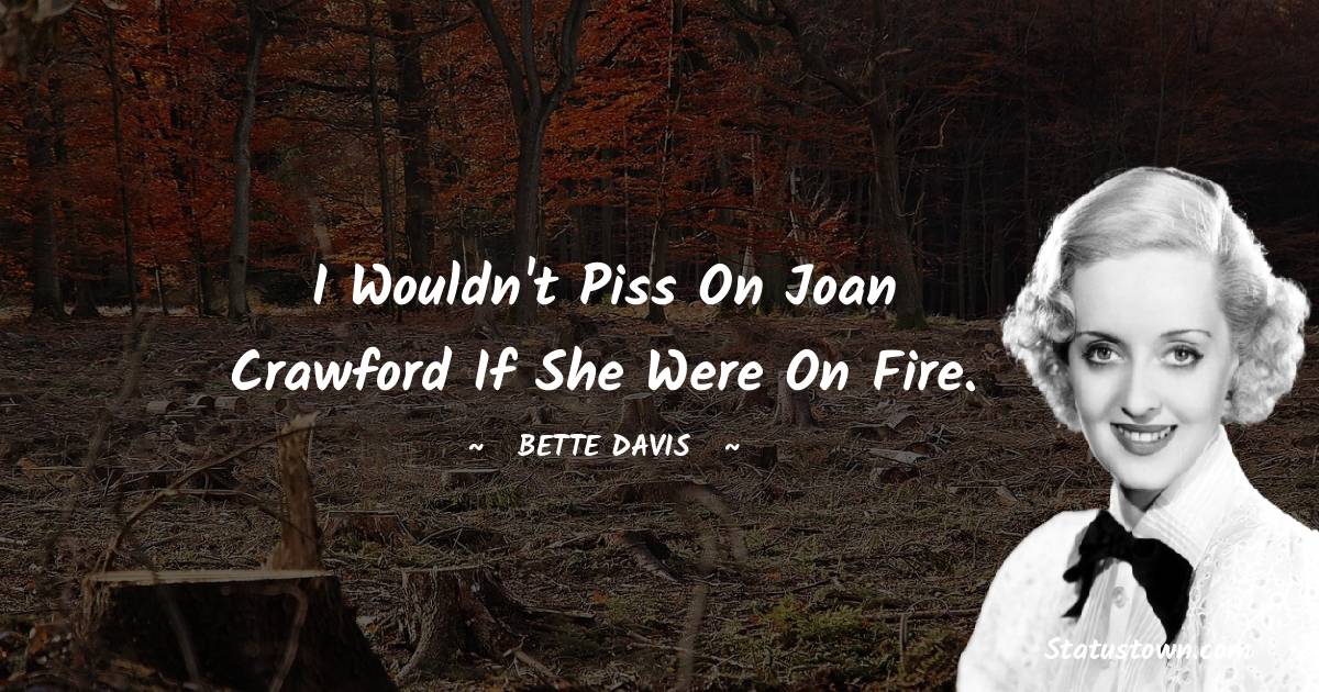 I wouldn't piss on Joan Crawford if she were on fire. - Bette Davis quotes