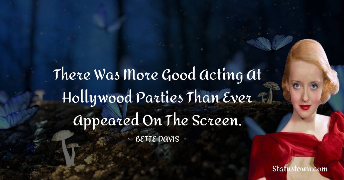 There was more good acting at Hollywood parties than ever appeared on the screen. - Bette Davis quotes
