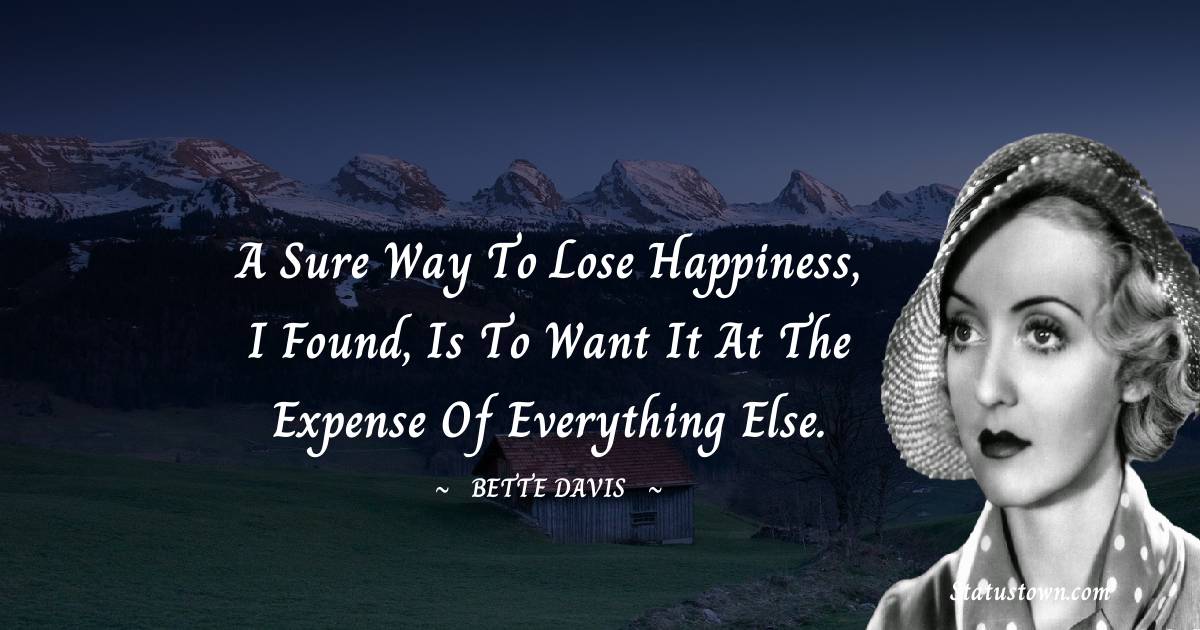 A sure way to lose happiness, I found, is to want it at the expense of everything else. - Bette Davis quotes