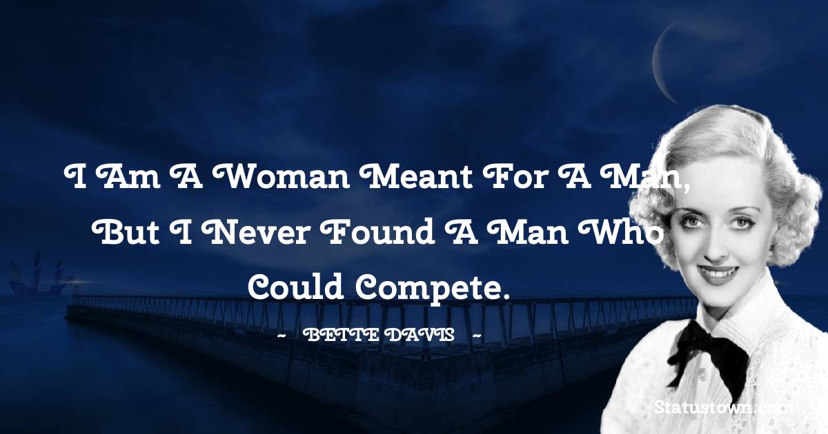 I am a woman meant for a man, but I never found a man who could compete. - Bette Davis quotes