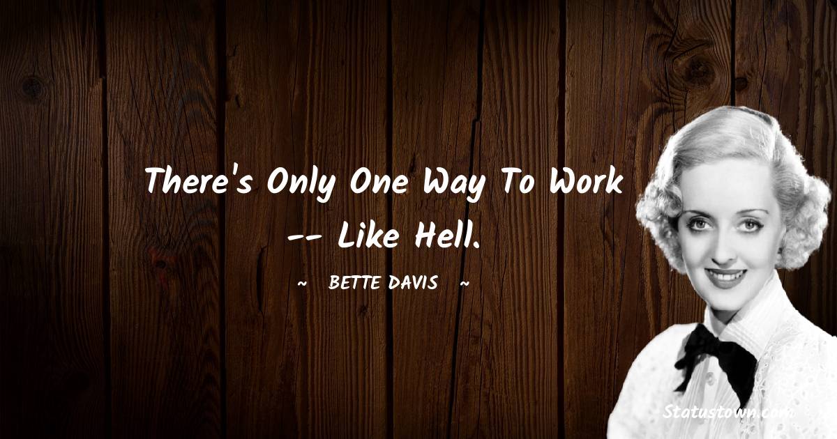 There's only one way to work -- like hell. - Bette Davis quotes