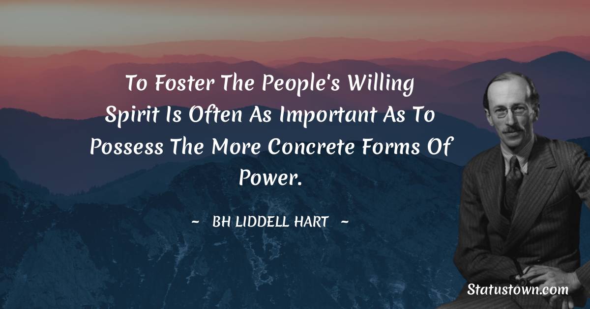 To foster the people's willing spirit is often as important as to possess the more concrete forms of power.