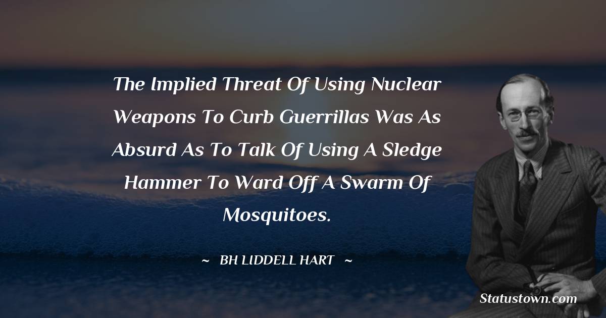 B. H. Liddell Hart Quotes - The implied threat of using nuclear weapons to curb guerrillas was as absurd as to talk of using a sledge hammer to ward off a swarm of mosquitoes.