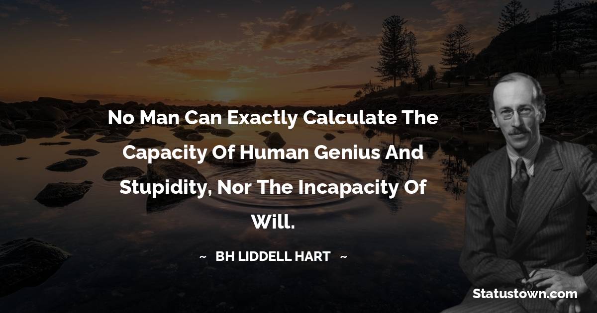 B. H. Liddell Hart Quotes - No man can exactly calculate the capacity of human genius and stupidity, nor the incapacity of will.