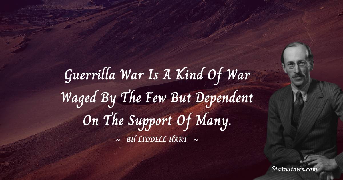 Guerrilla war is a kind of war waged by the few but dependent on the support of many. - B. H. Liddell Hart quotes