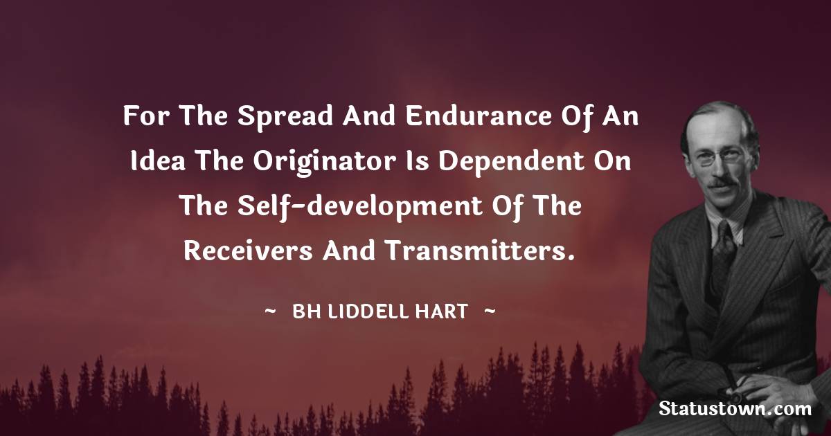 For the spread and endurance of an idea the originator is dependent on the self-development of the receivers and transmitters. - B. H. Liddell Hart quotes