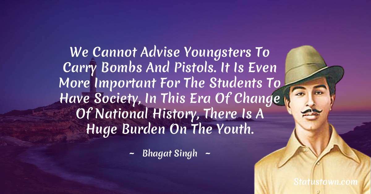 We cannot advise youngsters to carry bombs and pistols. It is even more important for the students to have society, in this era of change of national history, there is a huge burden on the youth. - Bhagat Singh quotes
