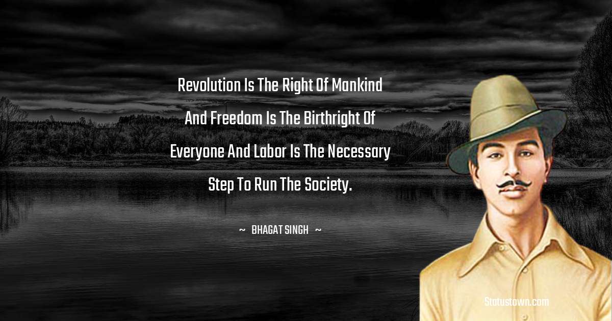 Revolution is the right of mankind and freedom is the birthright of everyone and labor is the necessary step to run the society. - Bhagat Singh quotes