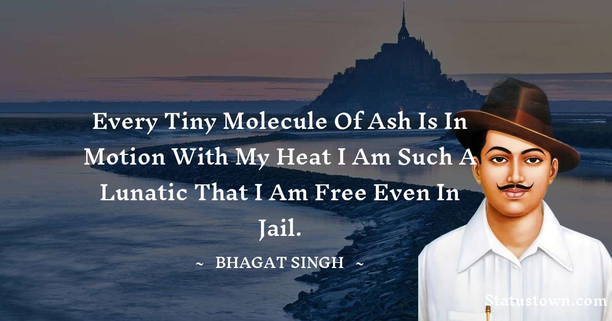 Every tiny molecule of Ash is in motion with my heat I am such a Lunatic that I am free even in Jail. - Bhagat Singh quotes