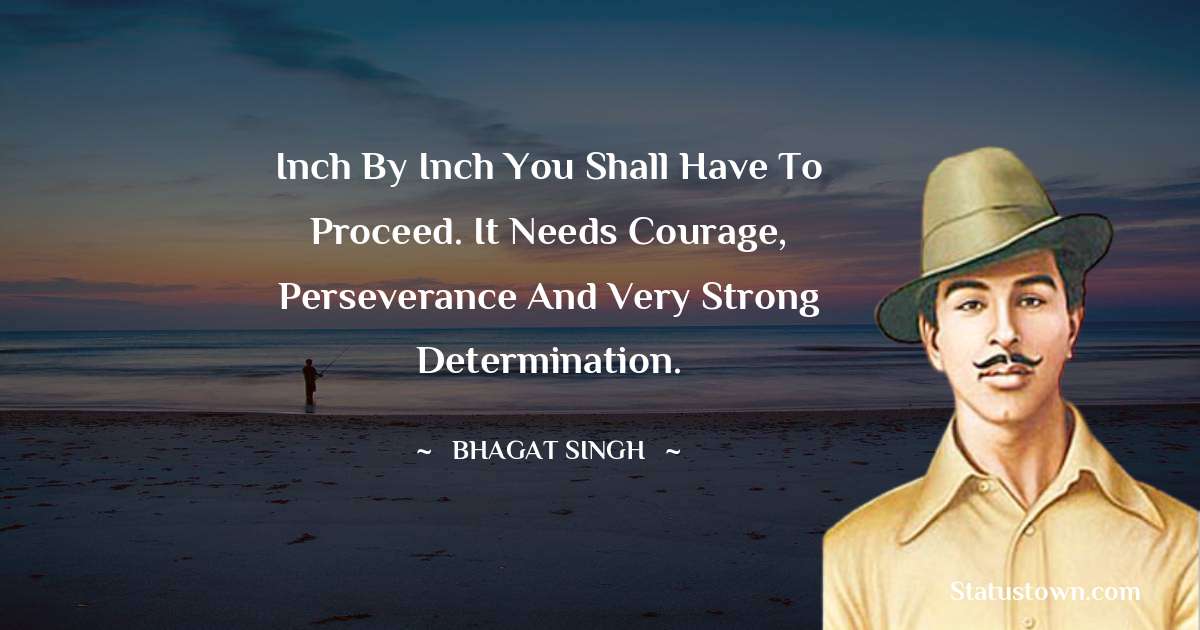 inch by inch you shall have to proceed. It needs courage, perseverance and very strong determination. - Bhagat Singh quotes