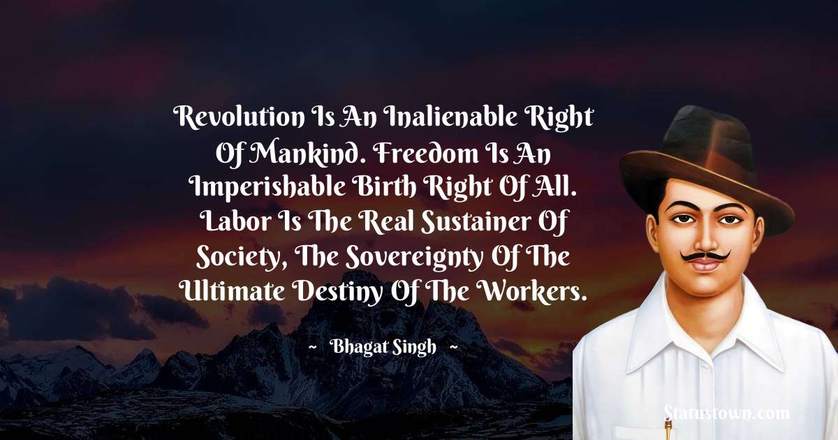 Bhagat Singh Quotes - Revolution is an inalienable right of mankind. Freedom is an imperishable birth right of all. Labor is the real sustainer of society, the sovereignty of the ultimate destiny of the workers.