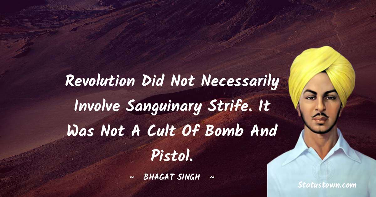Bhagat Singh Quotes - Revolution did not necessarily involve sanguinary strife. It was not a cult of bomb and pistol.