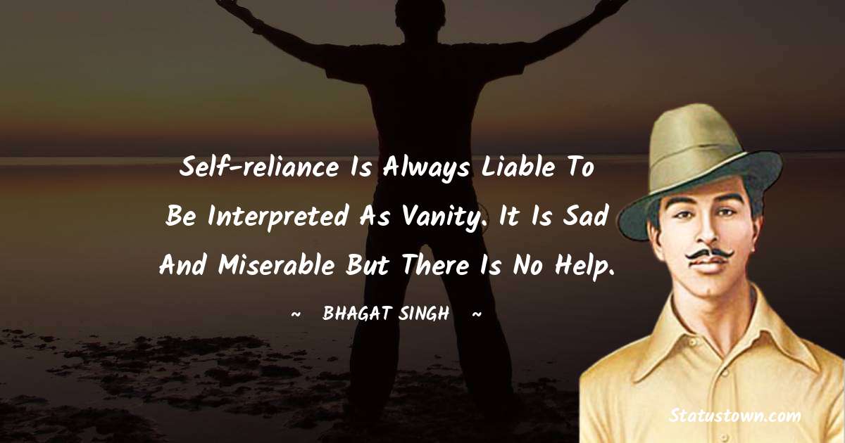Self-reliance is always liable to be interpreted as vanity. It is sad and miserable but there is no help. - Bhagat Singh quotes