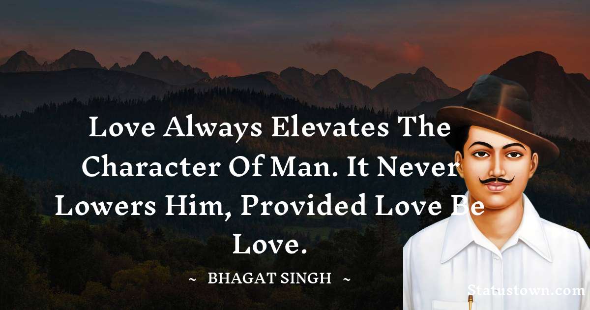 Love always elevates the character of man. It never lowers him, provided love be love. - Bhagat Singh quotes