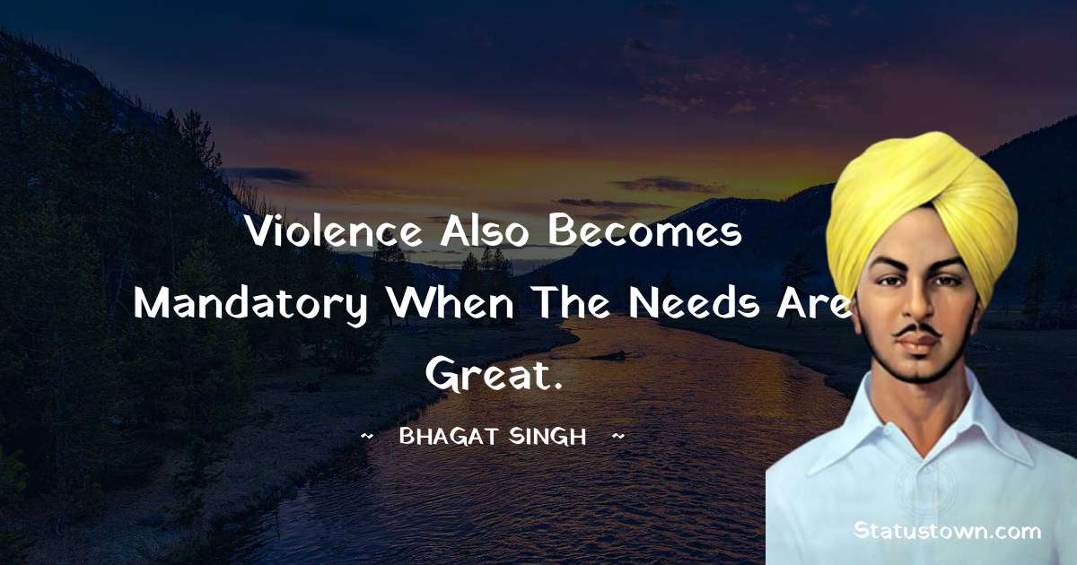 Violence also becomes mandatory when the needs are great. - Bhagat Singh quotes