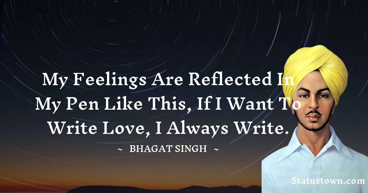My feelings are reflected in my pen like this, if I want to write love, I always write. - Bhagat Singh quotes