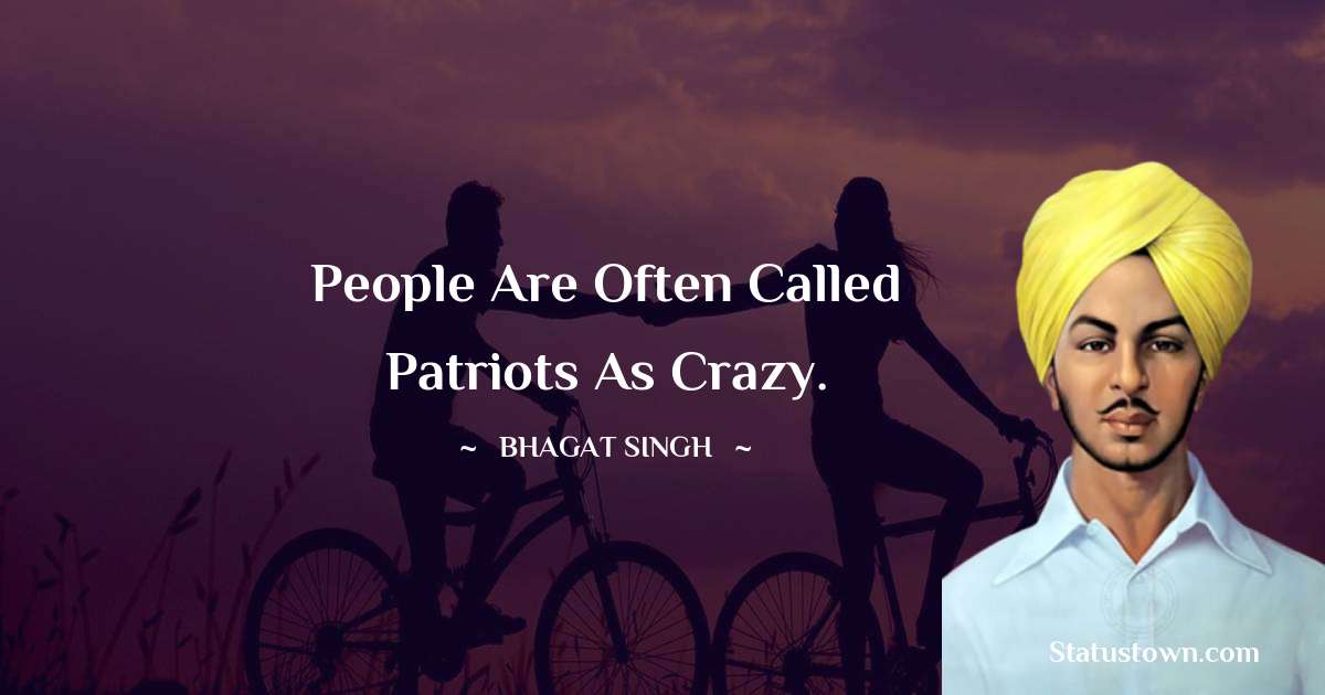 Bhagat Singh Quotes - People are often called patriots as crazy.