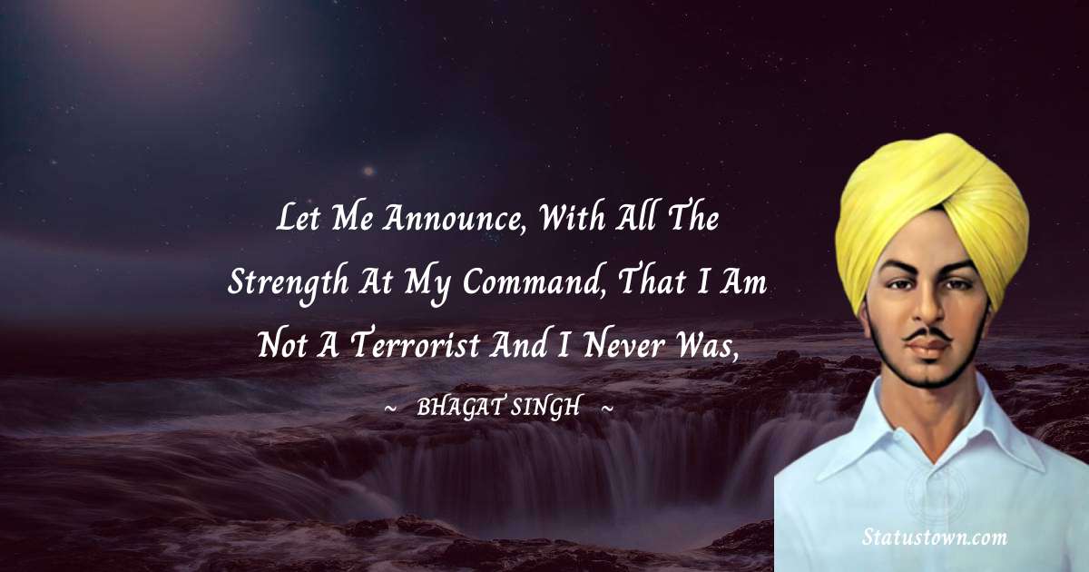 Bhagat Singh Quotes - Let me announce, with all the strength at my command, that I am not a terrorist and I never was,