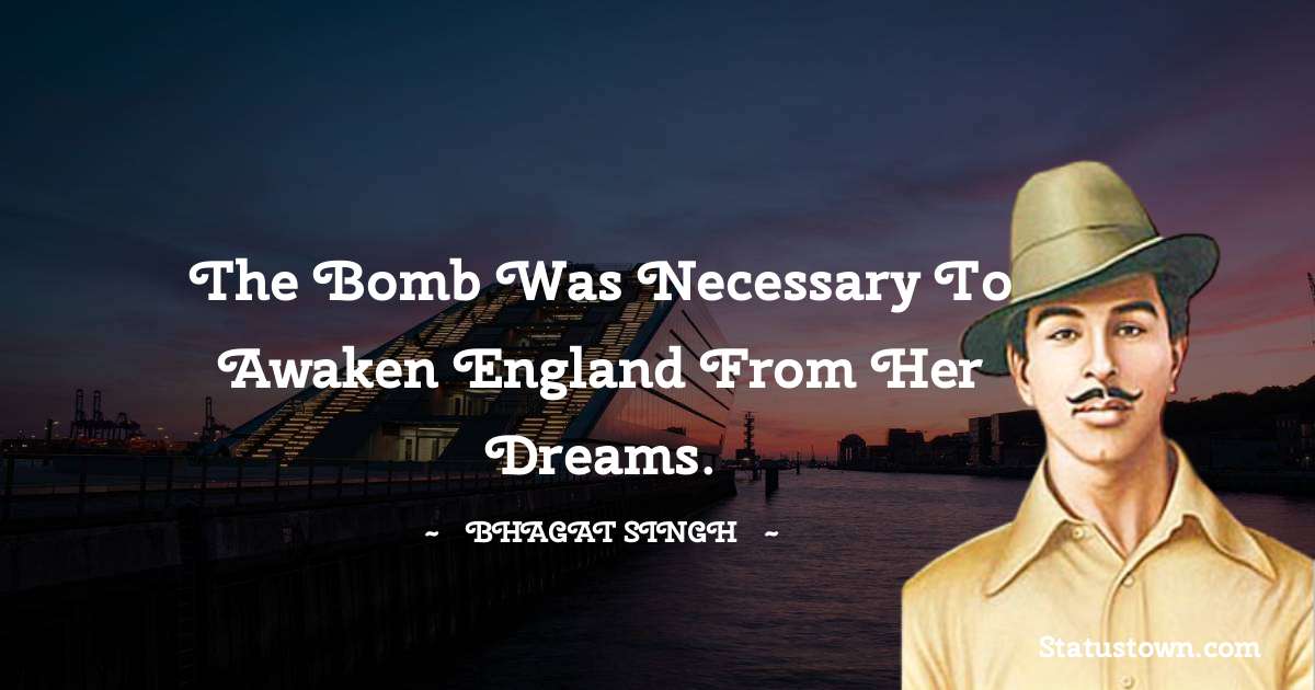 Bhagat Singh Quotes - The bomb was necessary to awaken England from her dreams.