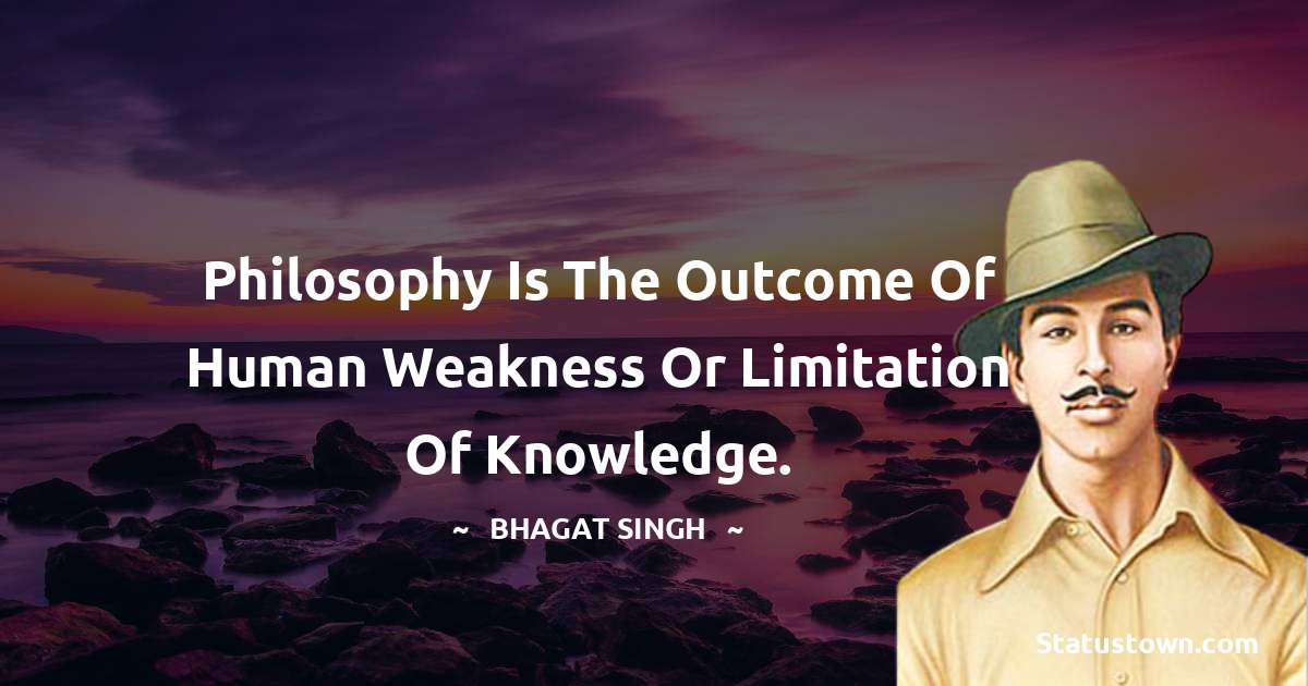 Bhagat Singh Quotes - Philosophy is the outcome of human weakness or limitation of knowledge.