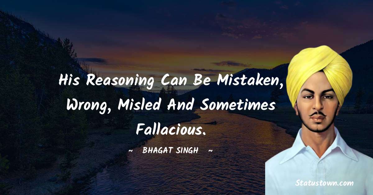 His reasoning can be mistaken, wrong, misled and sometimes fallacious. - Bhagat Singh quotes
