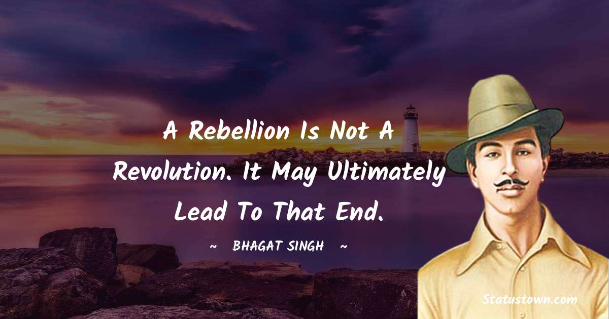 A rebellion is not a revolution. It may ultimately lead to that end. - Bhagat Singh quotes