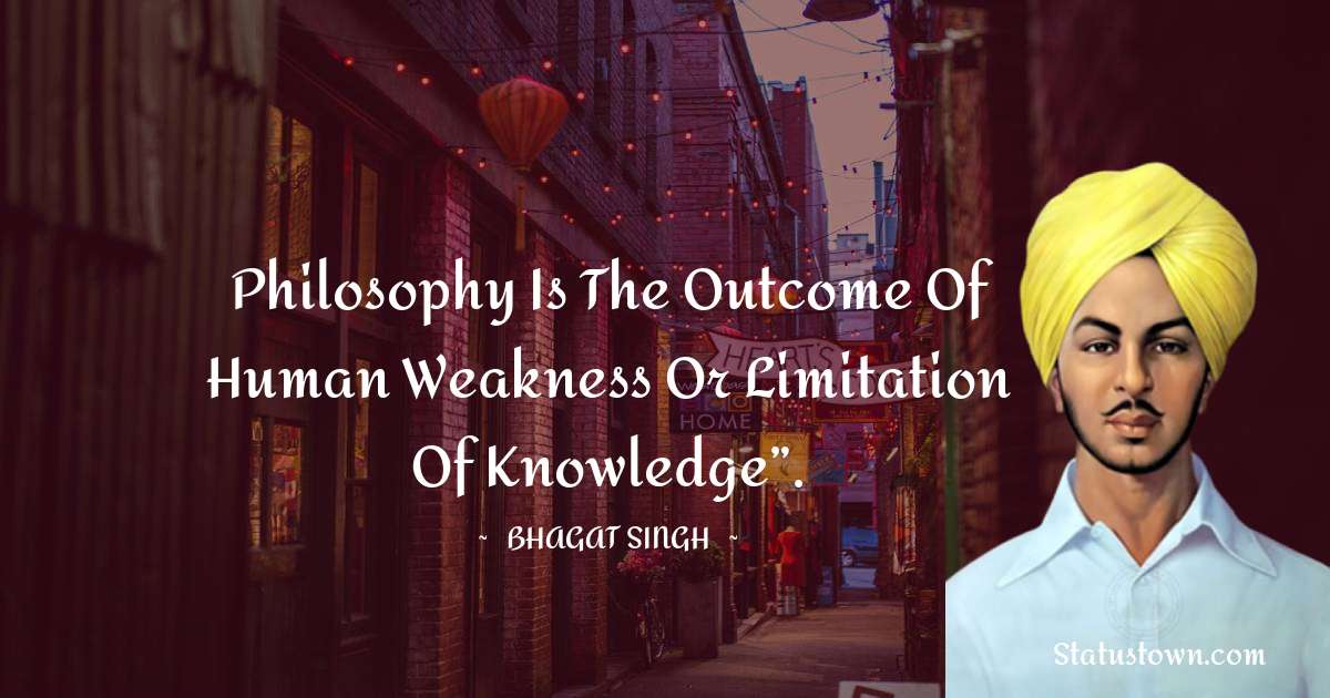 Philosophy is the outcome of human weakness or limitation of knowledge”. - Bhagat Singh quotes