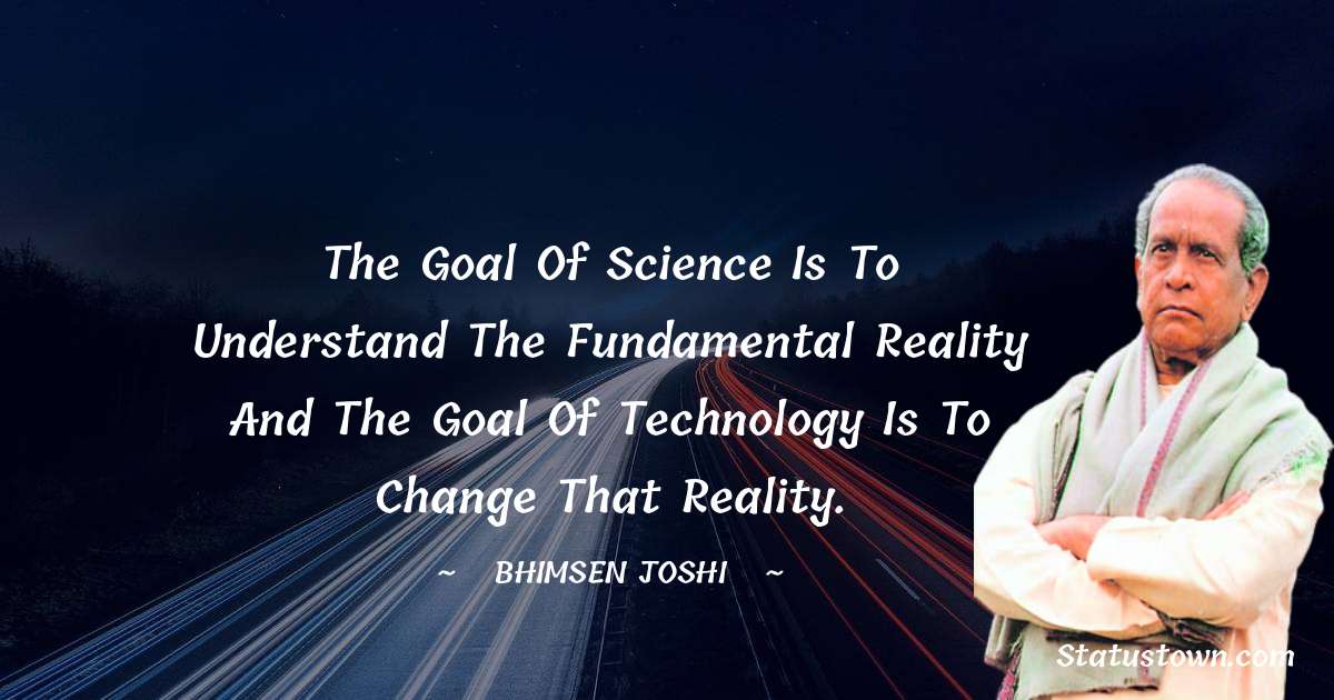 Bhimsen Joshi Quotes - The goal of science is to understand the fundamental reality and the goal of technology is to change that reality.