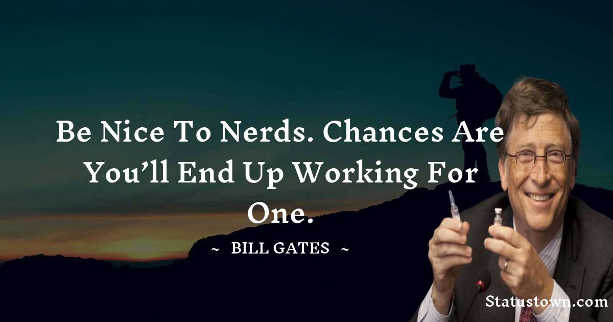 Be nice to nerds. Chances are you’ll end up working for one. - Bill Gates quotes