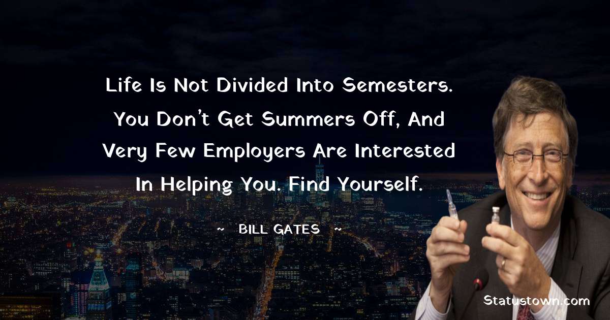 Life is not divided into semesters. You don’t get summers off, and very few employers are interested in helping you. Find yourself. - Bill Gates quotes