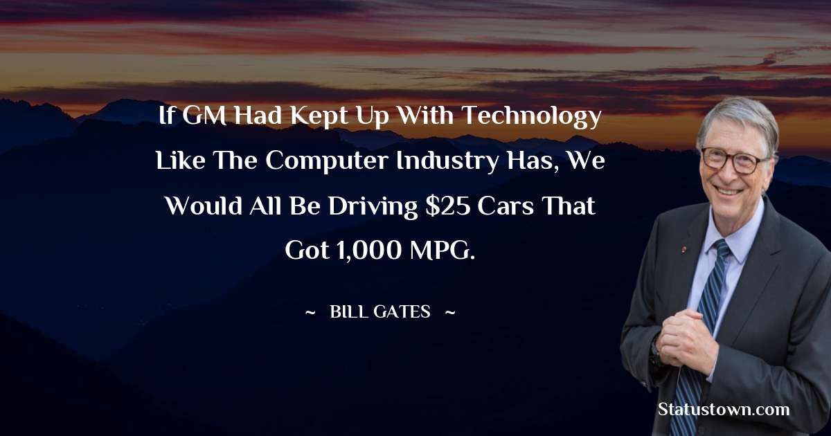 Bill Gates Quotes - If GM had kept up with technology like the computer industry has, we would all be driving $25 cars that got 1,000 MPG.