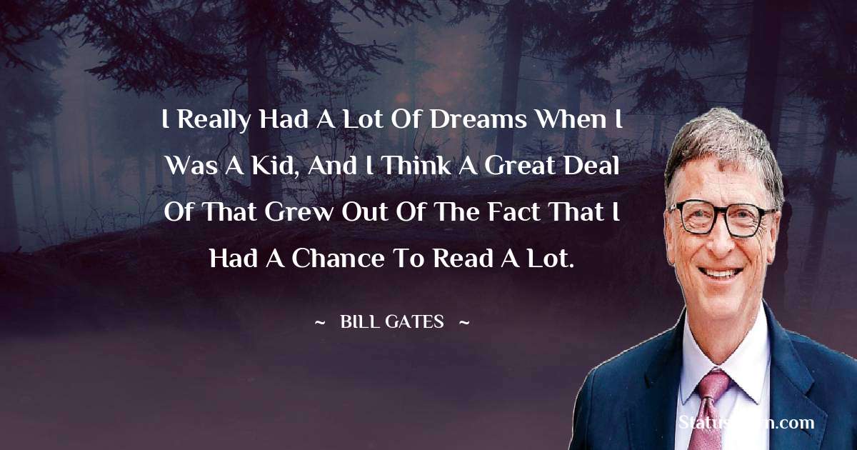 I really had a lot of dreams when I was a kid, and I think a great deal of that grew out of the fact that I had a chance to read a lot. - Bill Gates quotes